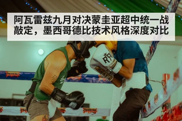 阿瓦雷兹九月对决蒙圭亚超中统一战敲定，墨西哥德比技术风格深度对比