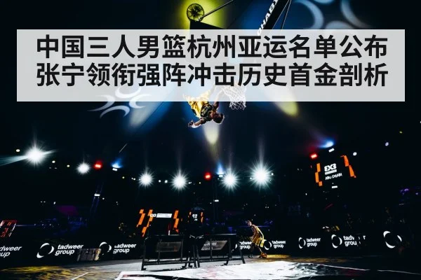 中国三人男篮杭州亚运名单公布 张宁领衔强阵冲击历史首金剖析