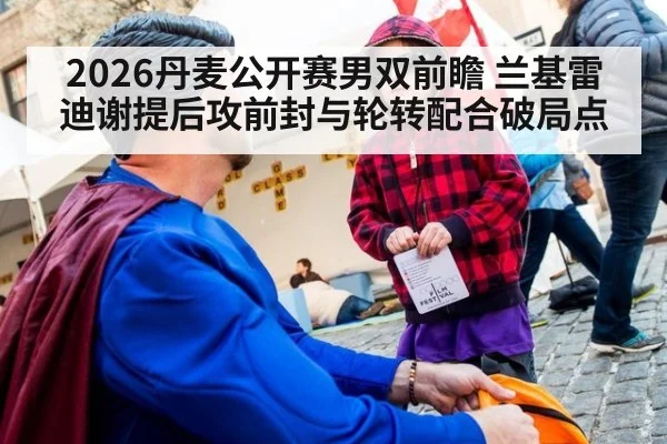 2026丹麦公开赛男双前瞻 兰基雷迪谢提后攻前封与轮转配合破局点