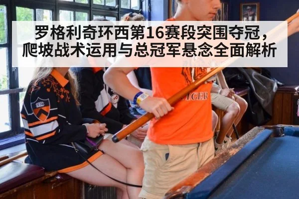 罗格利奇环西第16赛段突围夺冠，爬坡战术运用与总冠军悬念全面解析