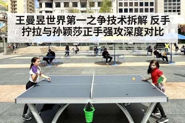 王曼昱世界第一之争技术拆解 反手拧拉与孙颖莎正手强攻深度对比