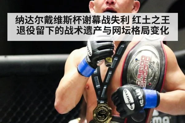纳达尔戴维斯杯谢幕战失利 红土之王退役留下的战术遗产与网坛格局变化