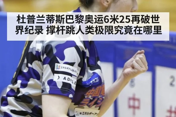 杜普兰蒂斯巴黎奥运6米25再破世界纪录 撑杆跳人类极限究竟在哪里