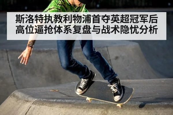 斯洛特执教利物浦首夺英超冠军后高位逼抢体系复盘与战术隐忧分析